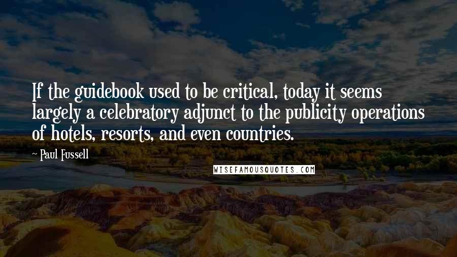 Paul Fussell Quotes: If the guidebook used to be critical, today it seems largely a celebratory adjunct to the publicity operations of hotels, resorts, and even countries.