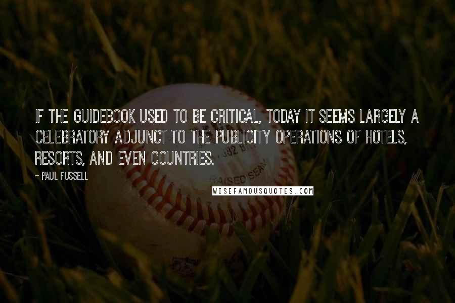 Paul Fussell Quotes: If the guidebook used to be critical, today it seems largely a celebratory adjunct to the publicity operations of hotels, resorts, and even countries.