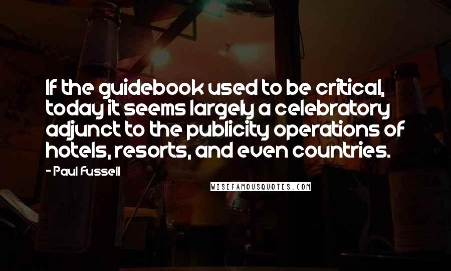 Paul Fussell Quotes: If the guidebook used to be critical, today it seems largely a celebratory adjunct to the publicity operations of hotels, resorts, and even countries.