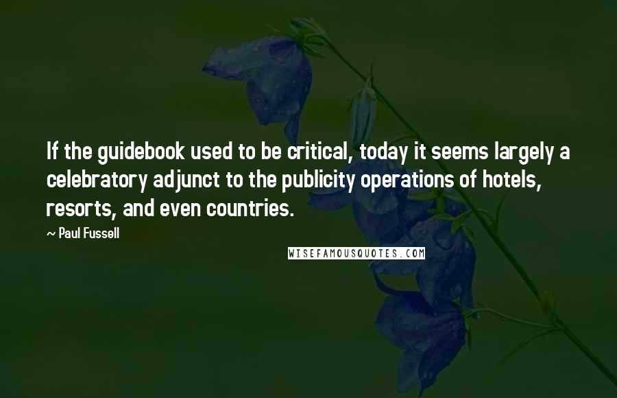 Paul Fussell Quotes: If the guidebook used to be critical, today it seems largely a celebratory adjunct to the publicity operations of hotels, resorts, and even countries.