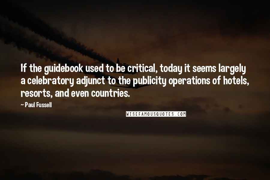 Paul Fussell Quotes: If the guidebook used to be critical, today it seems largely a celebratory adjunct to the publicity operations of hotels, resorts, and even countries.