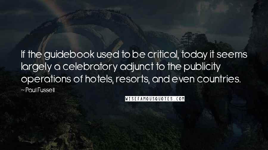 Paul Fussell Quotes: If the guidebook used to be critical, today it seems largely a celebratory adjunct to the publicity operations of hotels, resorts, and even countries.