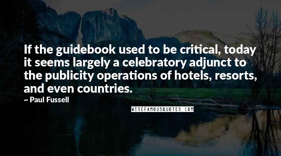 Paul Fussell Quotes: If the guidebook used to be critical, today it seems largely a celebratory adjunct to the publicity operations of hotels, resorts, and even countries.
