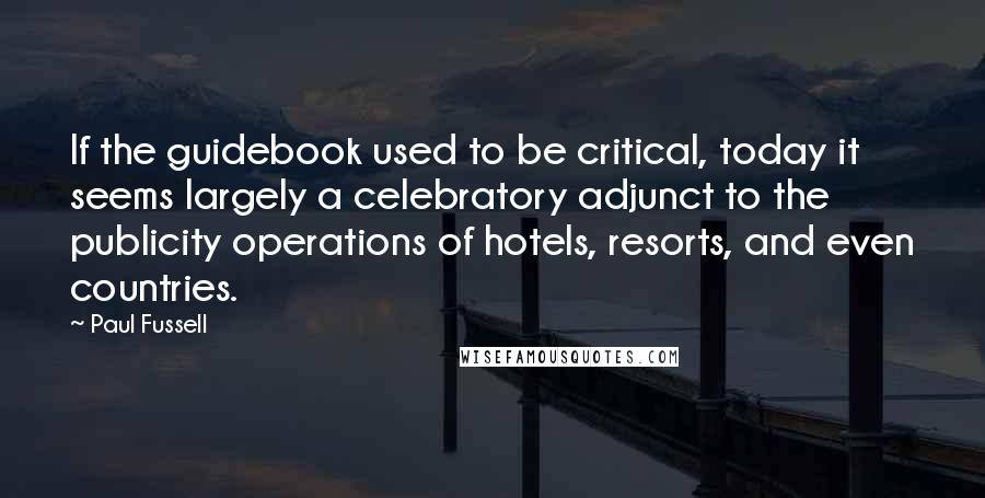 Paul Fussell Quotes: If the guidebook used to be critical, today it seems largely a celebratory adjunct to the publicity operations of hotels, resorts, and even countries.