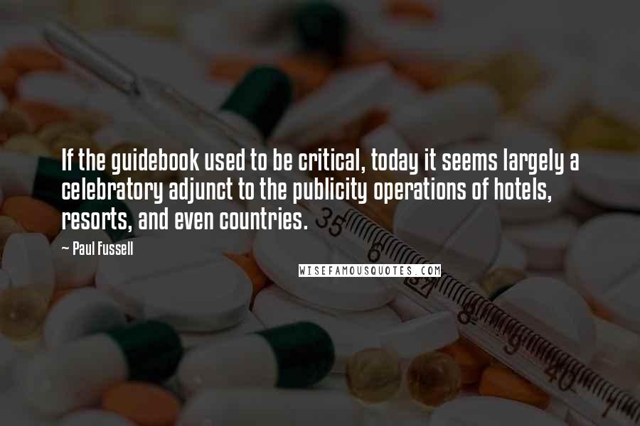 Paul Fussell Quotes: If the guidebook used to be critical, today it seems largely a celebratory adjunct to the publicity operations of hotels, resorts, and even countries.