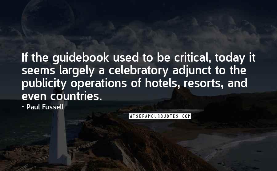 Paul Fussell Quotes: If the guidebook used to be critical, today it seems largely a celebratory adjunct to the publicity operations of hotels, resorts, and even countries.