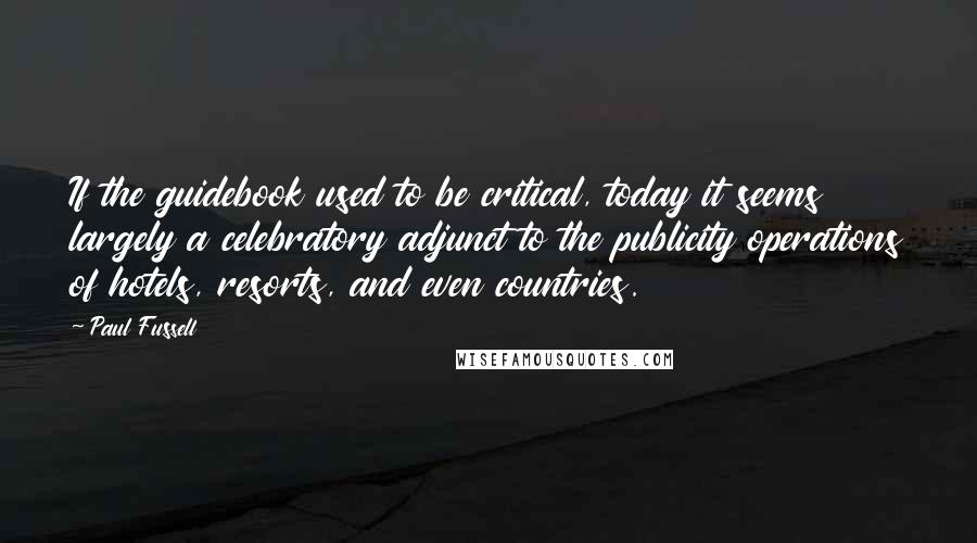 Paul Fussell Quotes: If the guidebook used to be critical, today it seems largely a celebratory adjunct to the publicity operations of hotels, resorts, and even countries.