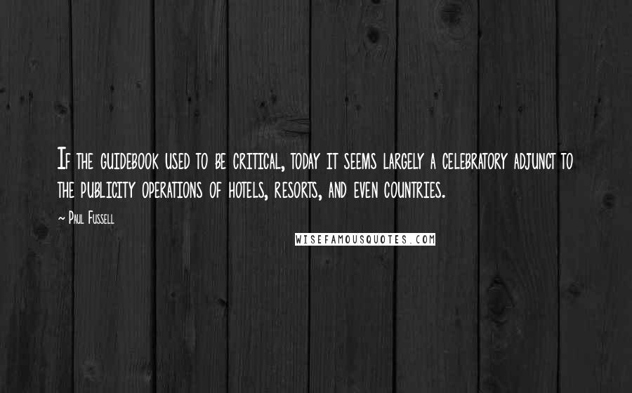 Paul Fussell Quotes: If the guidebook used to be critical, today it seems largely a celebratory adjunct to the publicity operations of hotels, resorts, and even countries.