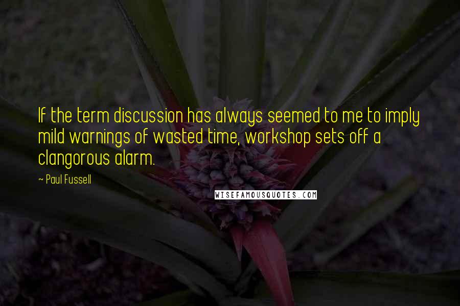 Paul Fussell Quotes: If the term discussion has always seemed to me to imply mild warnings of wasted time, workshop sets off a clangorous alarm.