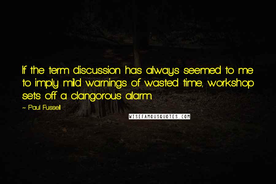 Paul Fussell Quotes: If the term discussion has always seemed to me to imply mild warnings of wasted time, workshop sets off a clangorous alarm.