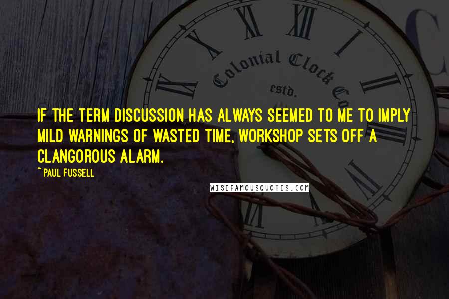 Paul Fussell Quotes: If the term discussion has always seemed to me to imply mild warnings of wasted time, workshop sets off a clangorous alarm.