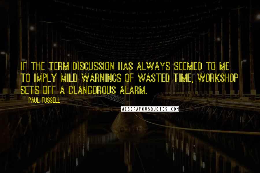 Paul Fussell Quotes: If the term discussion has always seemed to me to imply mild warnings of wasted time, workshop sets off a clangorous alarm.