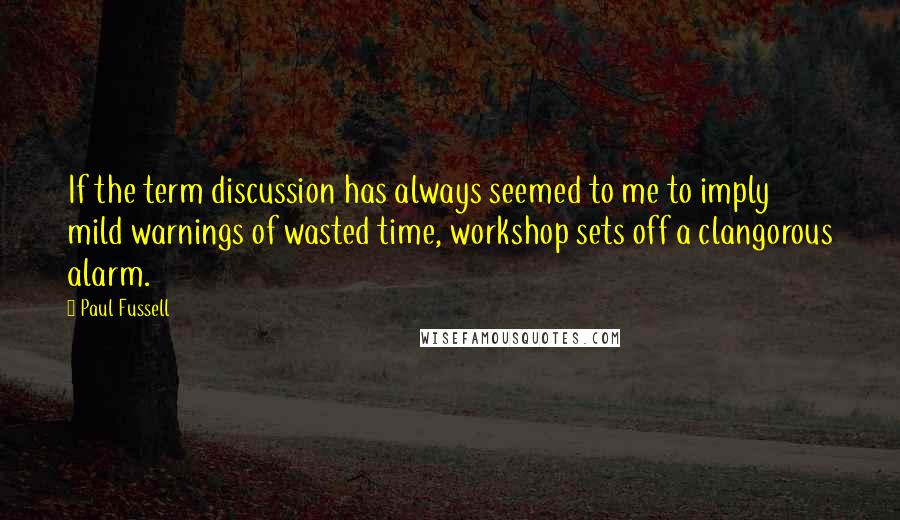 Paul Fussell Quotes: If the term discussion has always seemed to me to imply mild warnings of wasted time, workshop sets off a clangorous alarm.