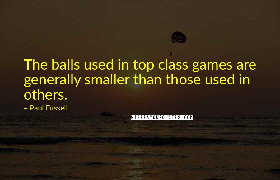 Paul Fussell Quotes: The balls used in top class games are generally smaller than those used in others.