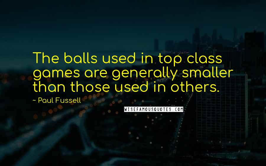 Paul Fussell Quotes: The balls used in top class games are generally smaller than those used in others.