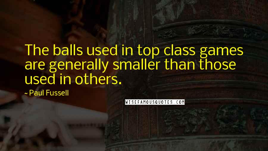 Paul Fussell Quotes: The balls used in top class games are generally smaller than those used in others.