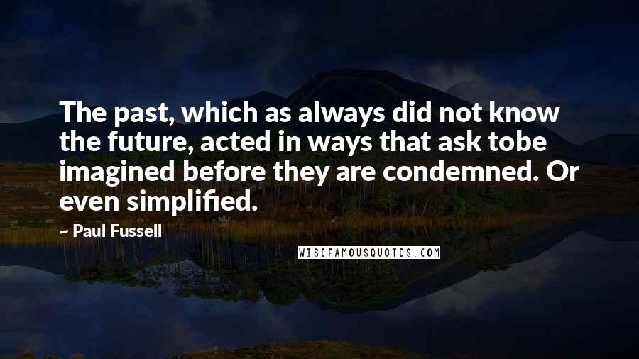 Paul Fussell Quotes: The past, which as always did not know the future, acted in ways that ask tobe imagined before they are condemned. Or even simplified.