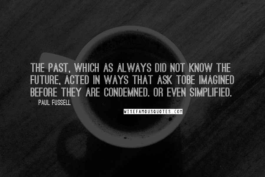 Paul Fussell Quotes: The past, which as always did not know the future, acted in ways that ask tobe imagined before they are condemned. Or even simplified.