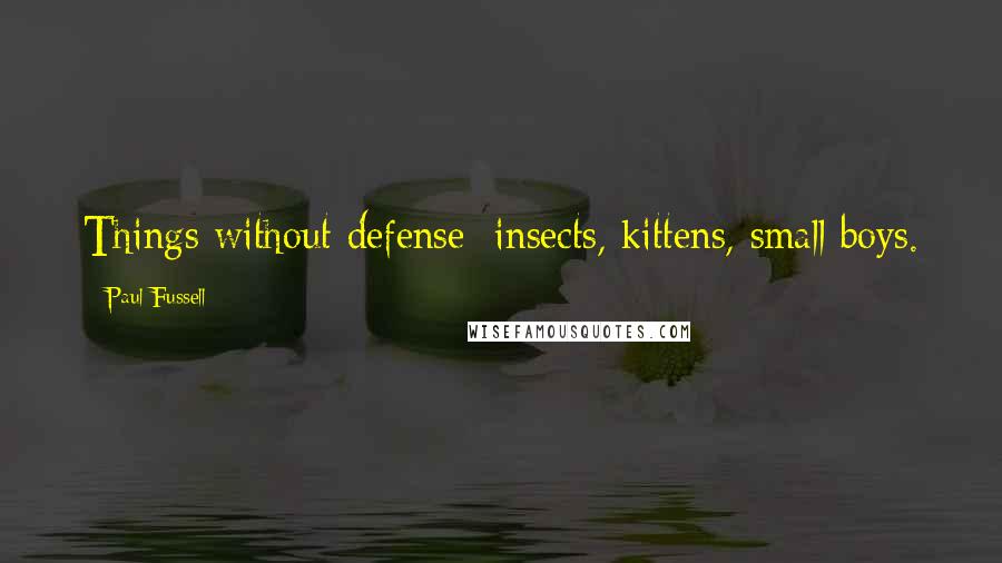 Paul Fussell Quotes: Things without defense: insects, kittens, small boys.