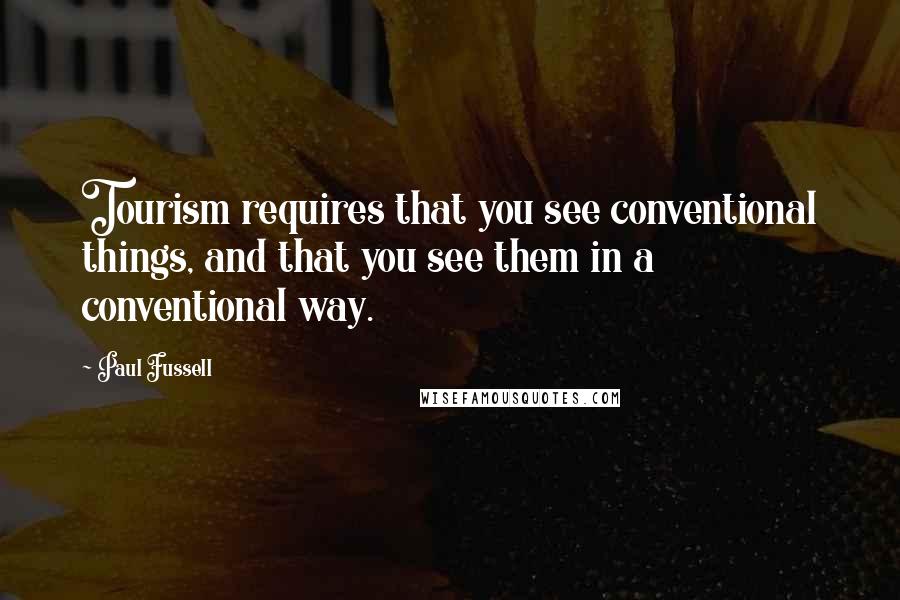 Paul Fussell Quotes: Tourism requires that you see conventional things, and that you see them in a conventional way.
