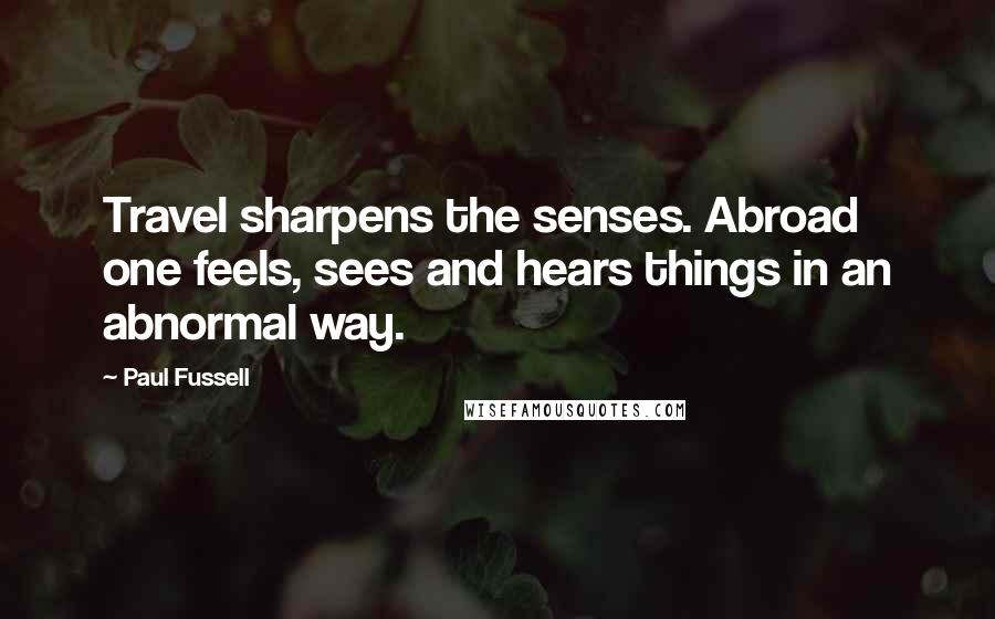 Paul Fussell Quotes: Travel sharpens the senses. Abroad one feels, sees and hears things in an abnormal way.