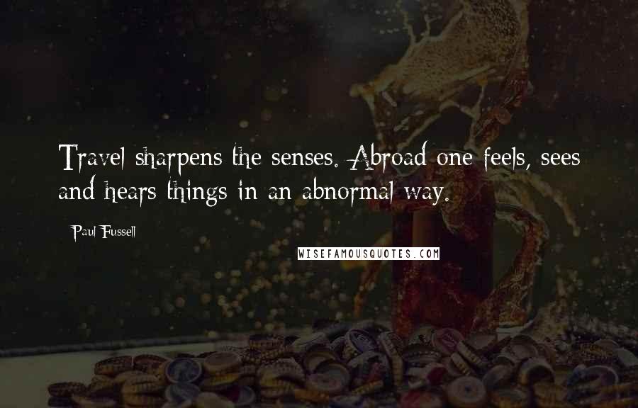 Paul Fussell Quotes: Travel sharpens the senses. Abroad one feels, sees and hears things in an abnormal way.