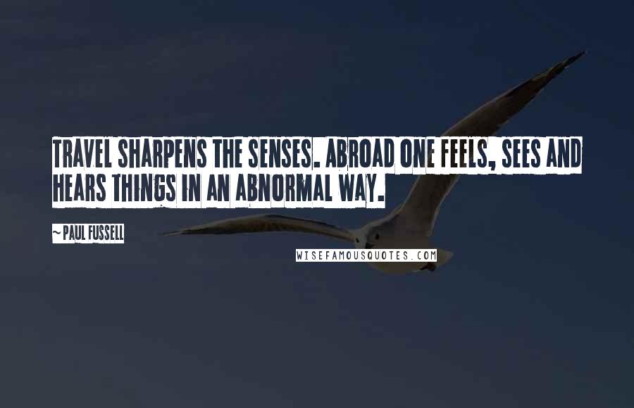 Paul Fussell Quotes: Travel sharpens the senses. Abroad one feels, sees and hears things in an abnormal way.