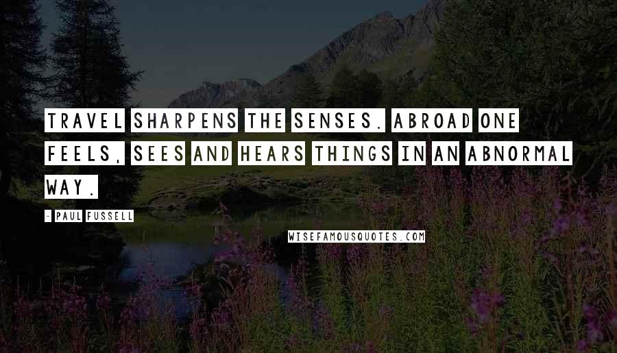 Paul Fussell Quotes: Travel sharpens the senses. Abroad one feels, sees and hears things in an abnormal way.