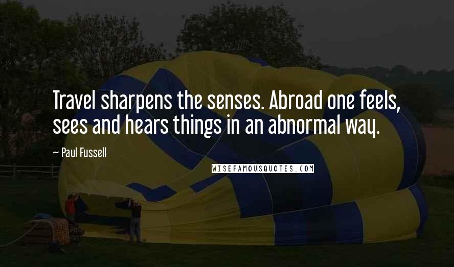 Paul Fussell Quotes: Travel sharpens the senses. Abroad one feels, sees and hears things in an abnormal way.