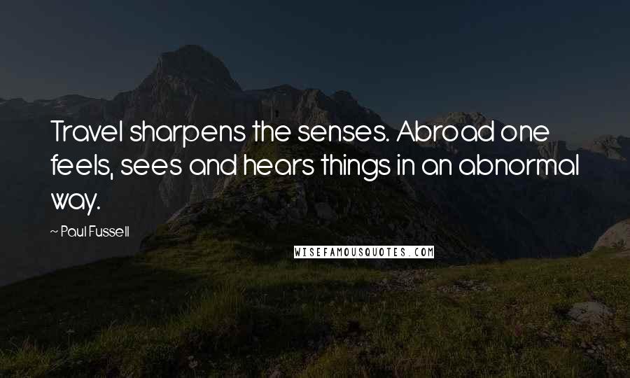 Paul Fussell Quotes: Travel sharpens the senses. Abroad one feels, sees and hears things in an abnormal way.