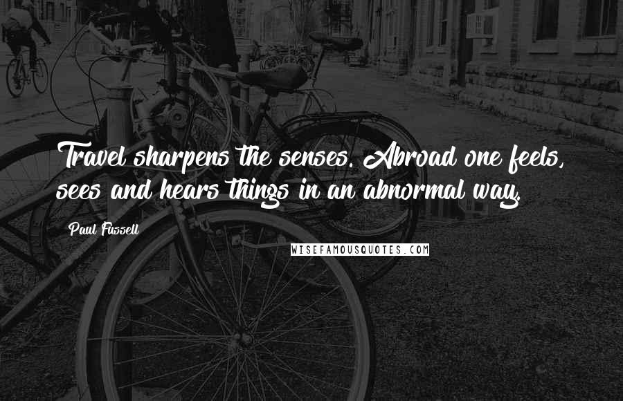 Paul Fussell Quotes: Travel sharpens the senses. Abroad one feels, sees and hears things in an abnormal way.