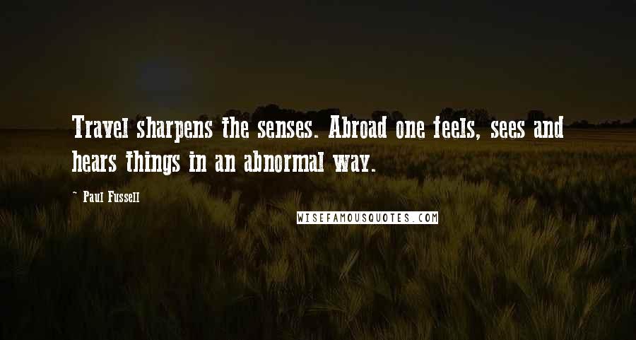 Paul Fussell Quotes: Travel sharpens the senses. Abroad one feels, sees and hears things in an abnormal way.