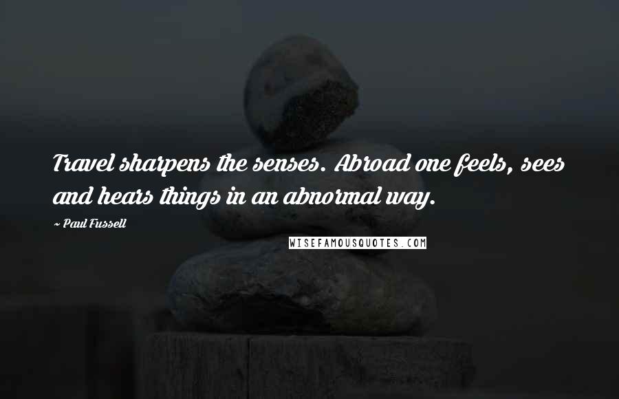 Paul Fussell Quotes: Travel sharpens the senses. Abroad one feels, sees and hears things in an abnormal way.