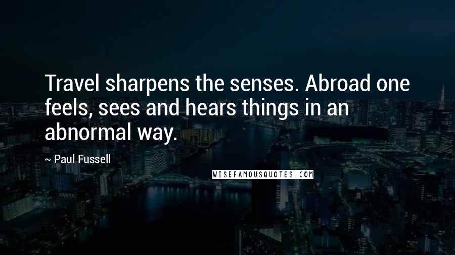 Paul Fussell Quotes: Travel sharpens the senses. Abroad one feels, sees and hears things in an abnormal way.