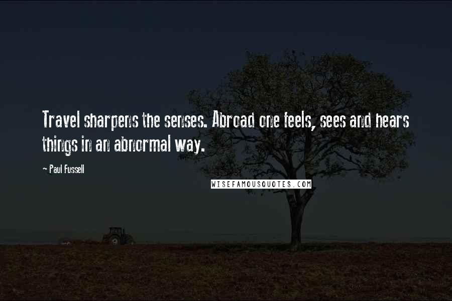 Paul Fussell Quotes: Travel sharpens the senses. Abroad one feels, sees and hears things in an abnormal way.