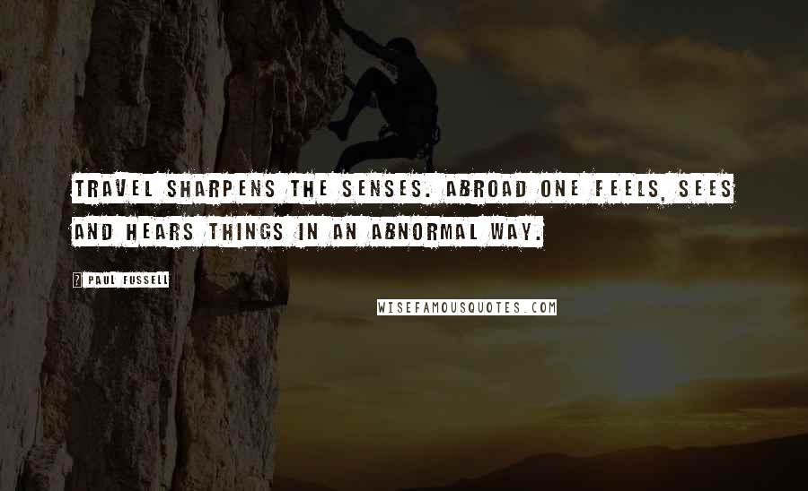 Paul Fussell Quotes: Travel sharpens the senses. Abroad one feels, sees and hears things in an abnormal way.