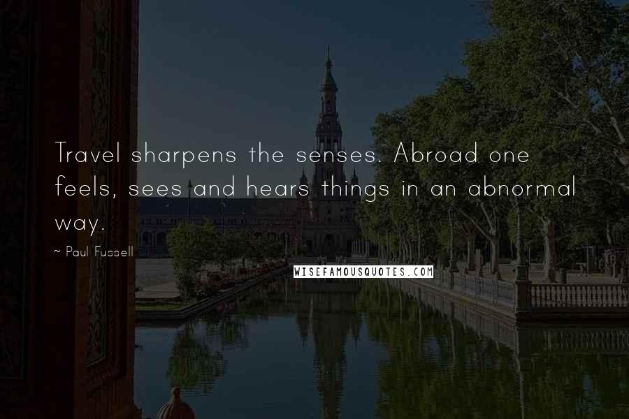 Paul Fussell Quotes: Travel sharpens the senses. Abroad one feels, sees and hears things in an abnormal way.