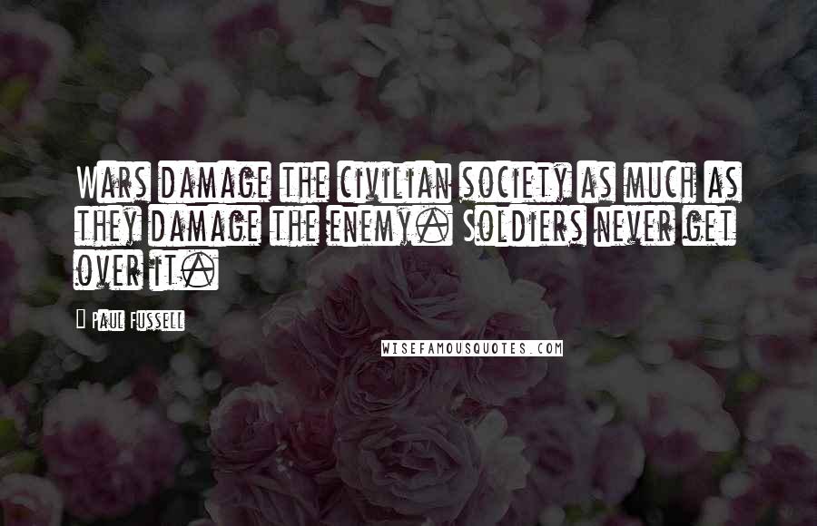 Paul Fussell Quotes: Wars damage the civilian society as much as they damage the enemy. Soldiers never get over it.