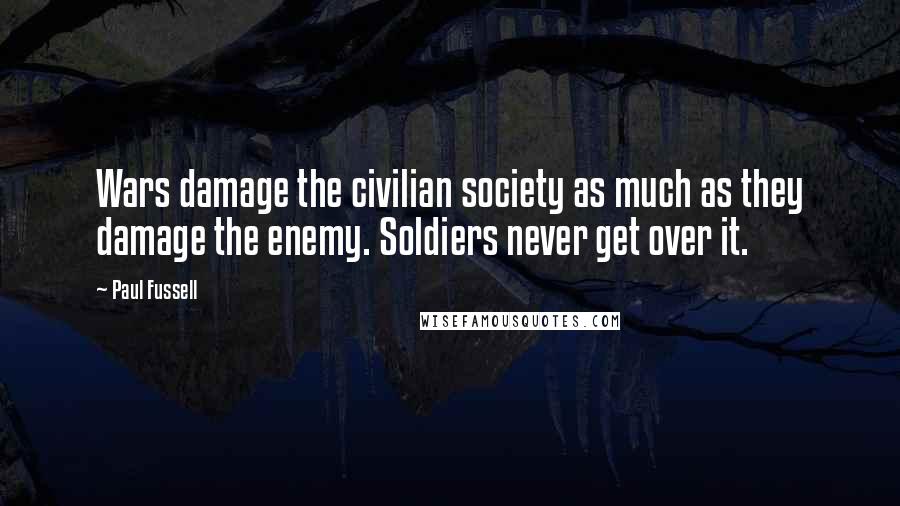 Paul Fussell Quotes: Wars damage the civilian society as much as they damage the enemy. Soldiers never get over it.