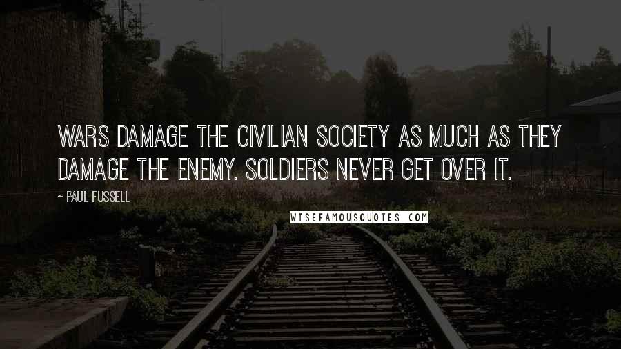 Paul Fussell Quotes: Wars damage the civilian society as much as they damage the enemy. Soldiers never get over it.