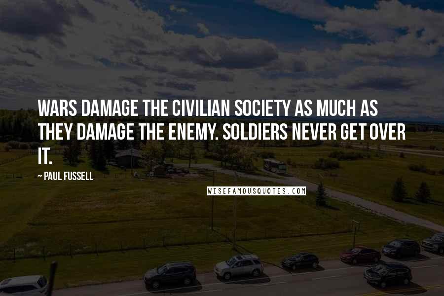 Paul Fussell Quotes: Wars damage the civilian society as much as they damage the enemy. Soldiers never get over it.