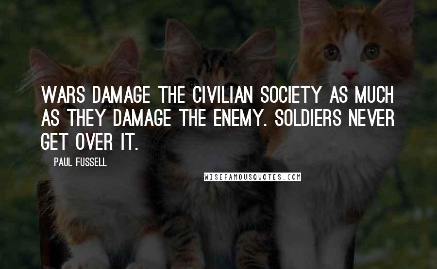 Paul Fussell Quotes: Wars damage the civilian society as much as they damage the enemy. Soldiers never get over it.