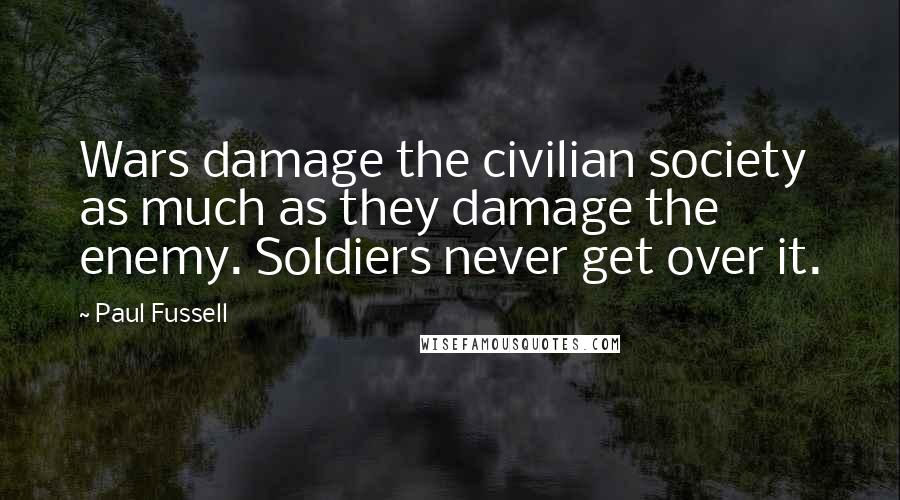 Paul Fussell Quotes: Wars damage the civilian society as much as they damage the enemy. Soldiers never get over it.