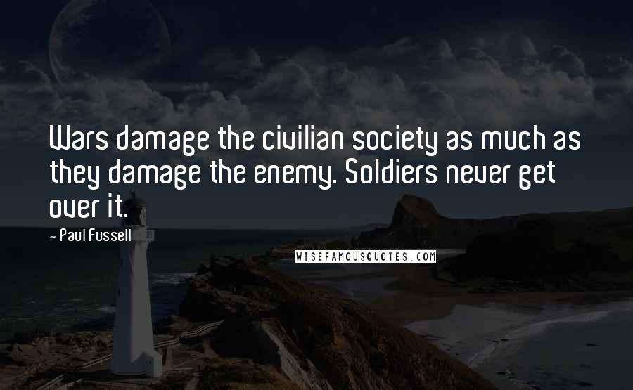 Paul Fussell Quotes: Wars damage the civilian society as much as they damage the enemy. Soldiers never get over it.