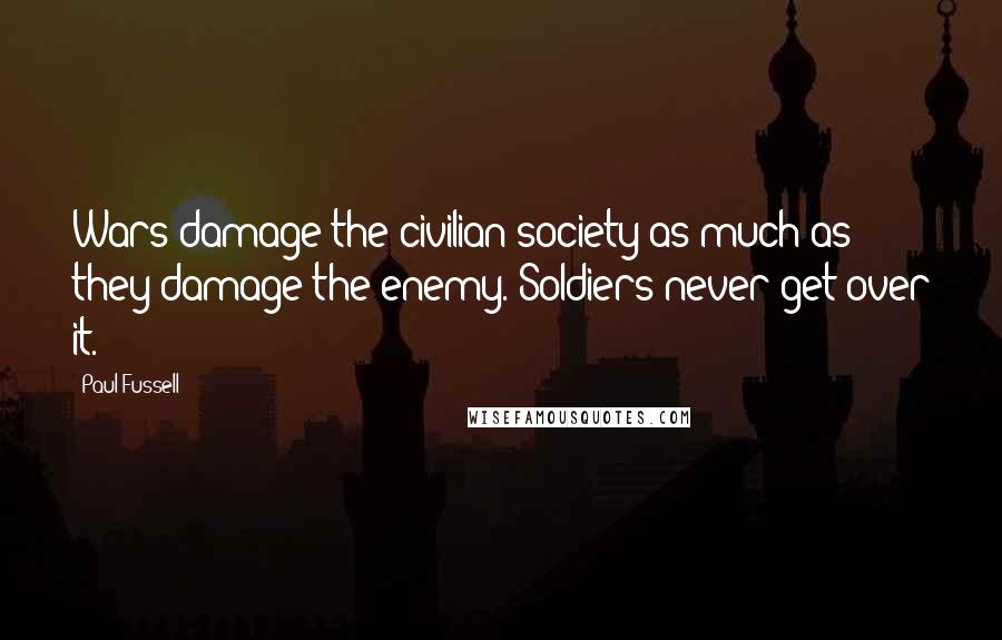 Paul Fussell Quotes: Wars damage the civilian society as much as they damage the enemy. Soldiers never get over it.