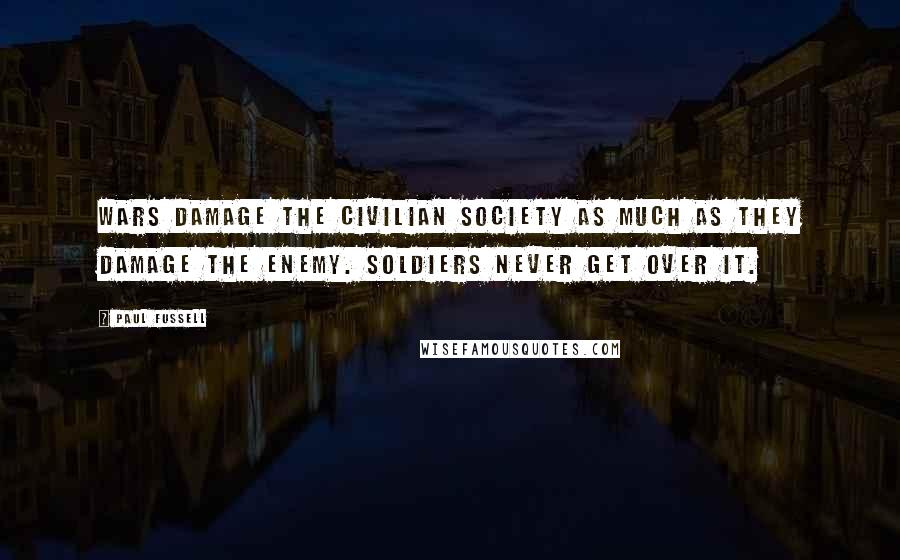 Paul Fussell Quotes: Wars damage the civilian society as much as they damage the enemy. Soldiers never get over it.