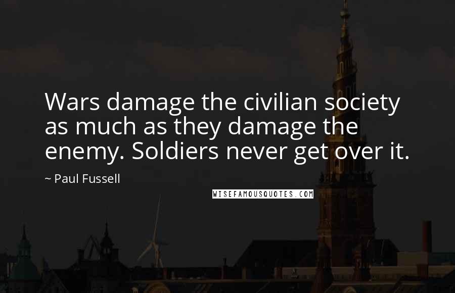 Paul Fussell Quotes: Wars damage the civilian society as much as they damage the enemy. Soldiers never get over it.