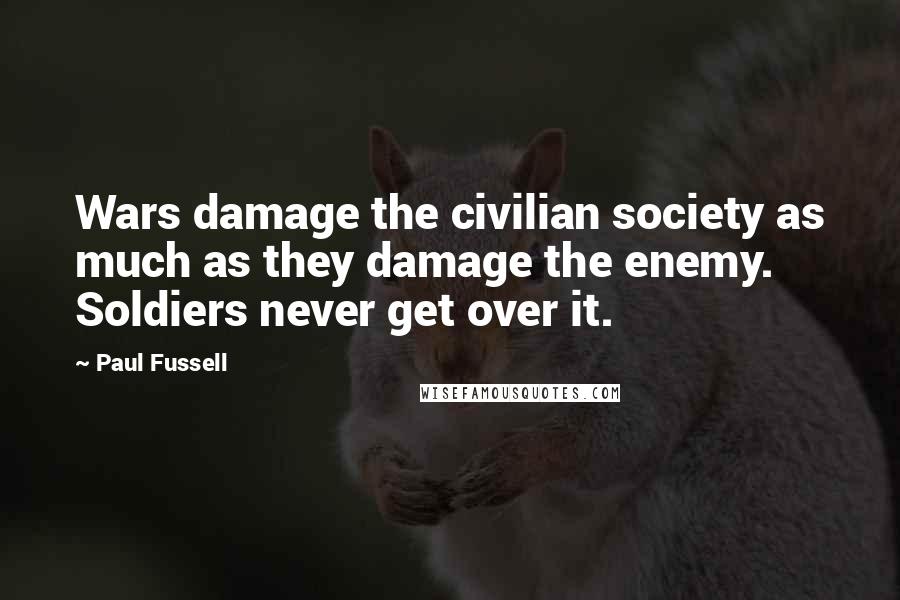 Paul Fussell Quotes: Wars damage the civilian society as much as they damage the enemy. Soldiers never get over it.