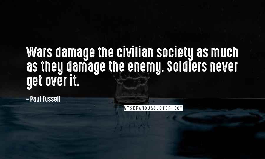 Paul Fussell Quotes: Wars damage the civilian society as much as they damage the enemy. Soldiers never get over it.