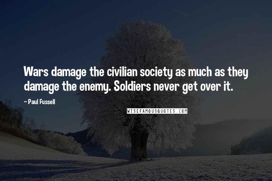 Paul Fussell Quotes: Wars damage the civilian society as much as they damage the enemy. Soldiers never get over it.